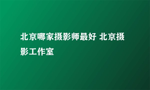 北京哪家摄影师最好 北京摄影工作室