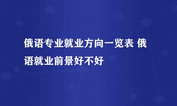 俄语专业就业方向一览表 俄语就业前景好不好