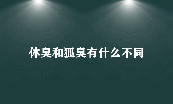体臭和狐臭有什么不同
