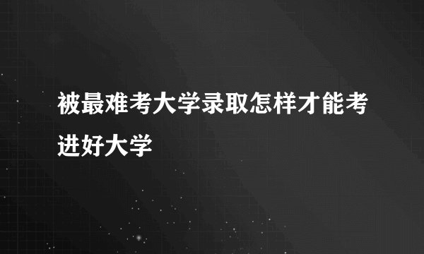 被最难考大学录取怎样才能考进好大学