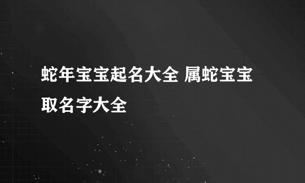 蛇年宝宝起名大全 属蛇宝宝取名字大全