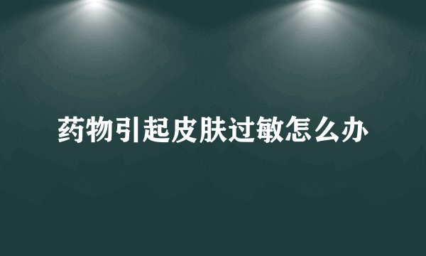 药物引起皮肤过敏怎么办