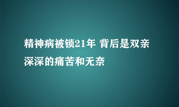 精神病被锁21年 背后是双亲深深的痛苦和无奈