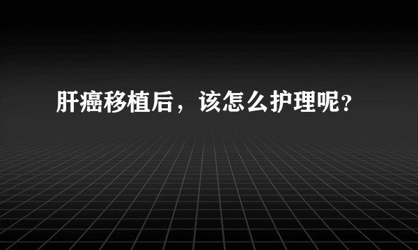 肝癌移植后，该怎么护理呢？