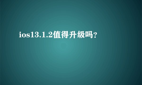 ios13.1.2值得升级吗？