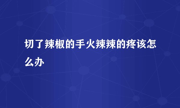 切了辣椒的手火辣辣的疼该怎么办