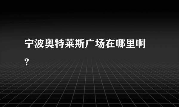 宁波奥特莱斯广场在哪里啊 ？