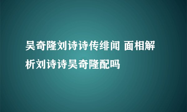 吴奇隆刘诗诗传绯闻 面相解析刘诗诗吴奇隆配吗