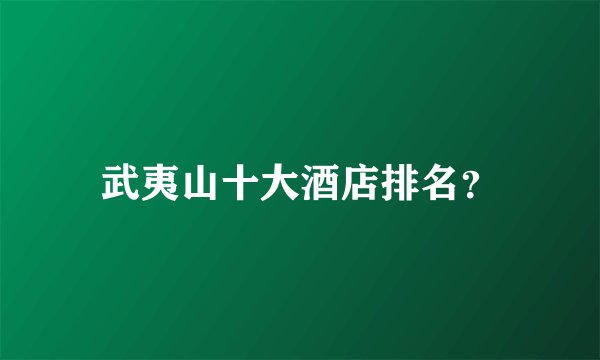 武夷山十大酒店排名？