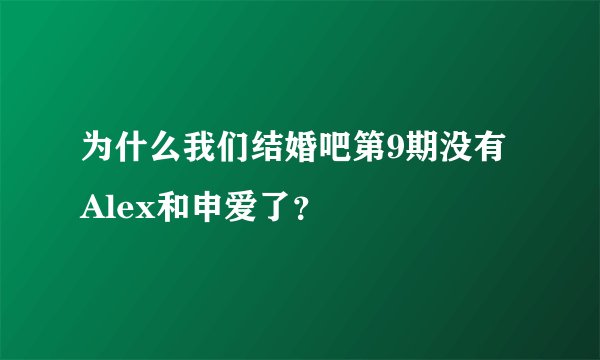 为什么我们结婚吧第9期没有Alex和申爱了？