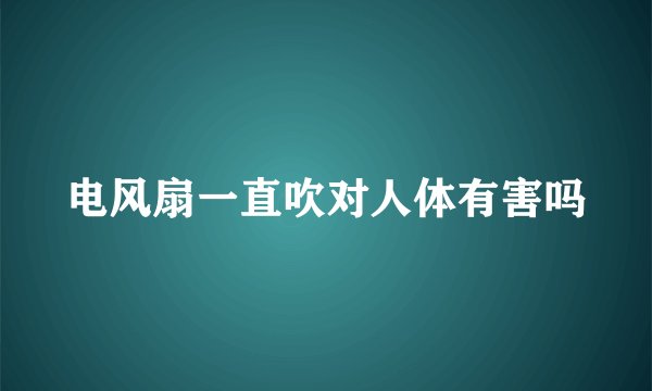 电风扇一直吹对人体有害吗