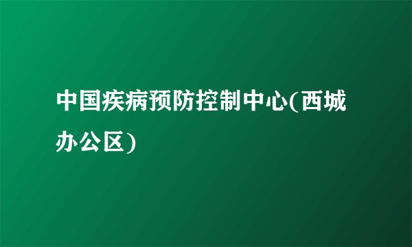 中国疾病预防控制中心(西城办公区)