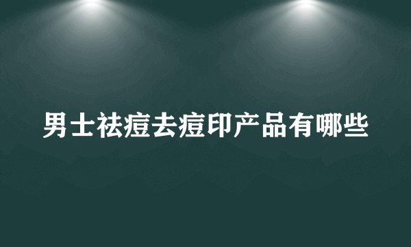 男士祛痘去痘印产品有哪些