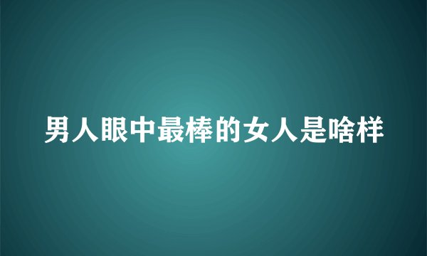 男人眼中最棒的女人是啥样