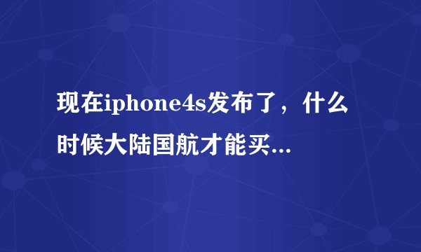 现在iphone4s发布了，什么时候大陆国航才能买到，大概多少钱......