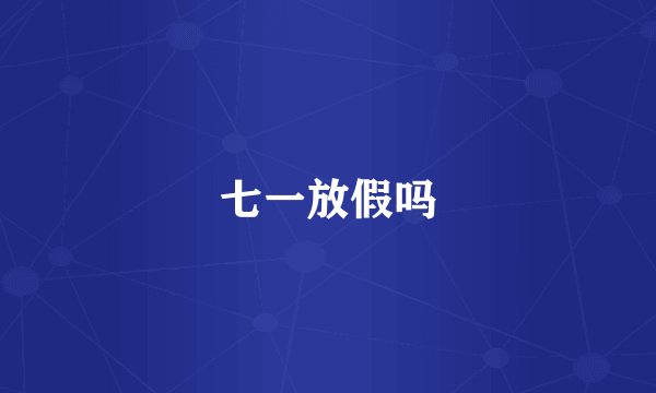 七一放假吗