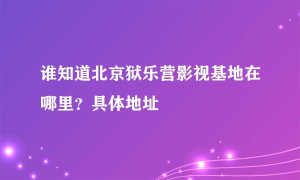 谁知道北京狱乐营影视基地在哪里？具体地址