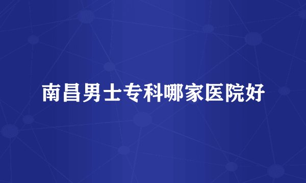 南昌男士专科哪家医院好