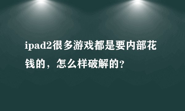 ipad2很多游戏都是要内部花钱的，怎么样破解的？
