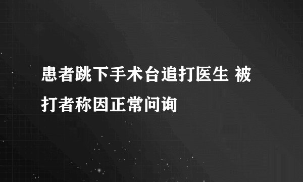 患者跳下手术台追打医生 被打者称因正常问询
