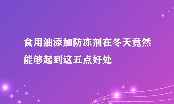食用油添加防冻剂在冬天竟然能够起到这五点好处
