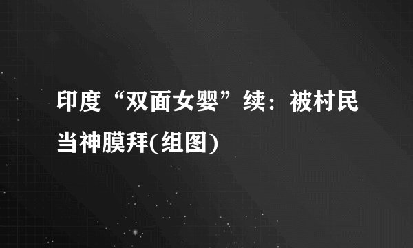 印度“双面女婴”续：被村民当神膜拜(组图)
