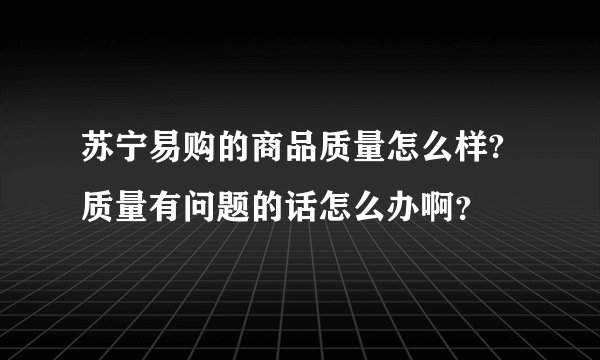 苏宁易购的商品质量怎么样?质量有问题的话怎么办啊？