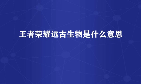 王者荣耀远古生物是什么意思