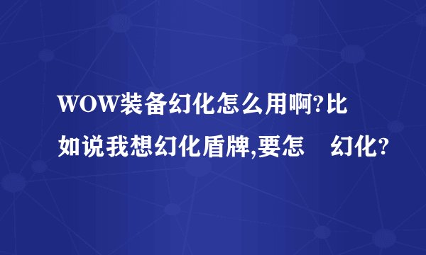 WOW装备幻化怎么用啊?比如说我想幻化盾牌,要怎麼幻化?