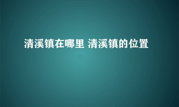 清溪镇在哪里 清溪镇的位置