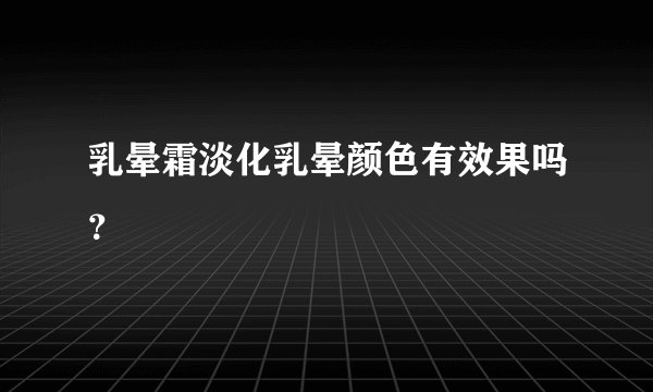 乳晕霜淡化乳晕颜色有效果吗？