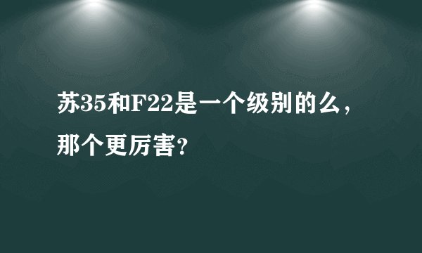 苏35和F22是一个级别的么,那个更厉害?