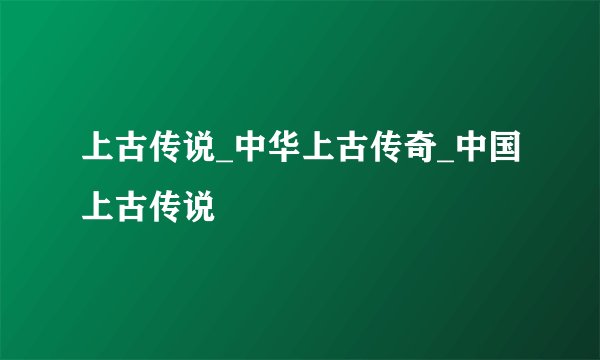 上古传说_中华上古传奇_中国上古传说
