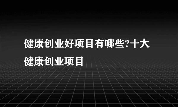健康创业好项目有哪些?十大健康创业项目