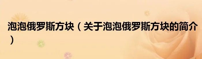 泡泡俄罗斯方块（关于泡泡俄罗斯方块的简介）