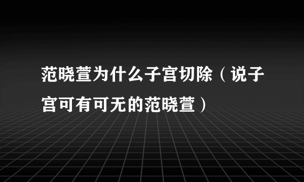 范晓萱为什么子宫切除（说子宫可有可无的范晓萱）