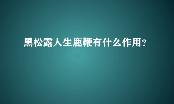 黑松露人生鹿鞭有什么作用？