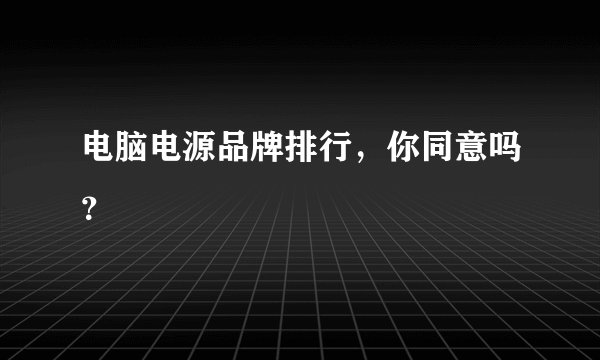 电脑电源品牌排行，你同意吗？