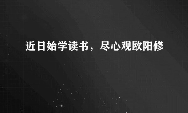 近日始学读书，尽心观欧阳修