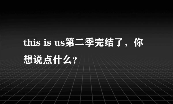 this is us第二季完结了，你想说点什么？