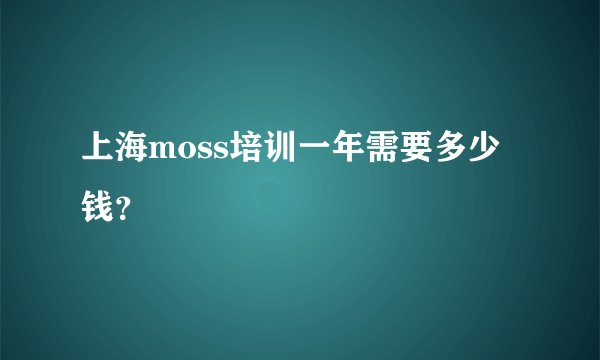 上海moss培训一年需要多少钱？