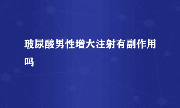 玻尿酸男性增大注射有副作用吗