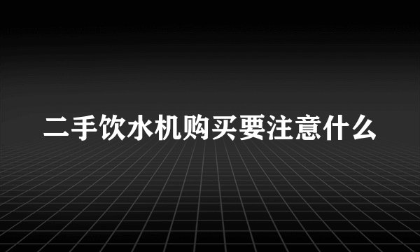 二手饮水机购买要注意什么