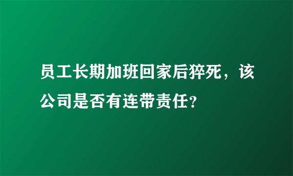 员工长期加班回家后猝死，该公司是否有连带责任？