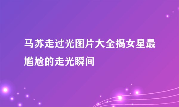 马苏走过光图片大全揭女星最尴尬的走光瞬间