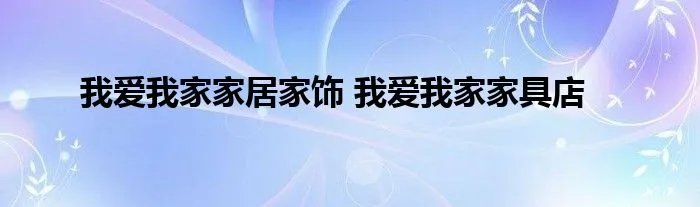 我爱我家家居家饰 我爱我家家具店