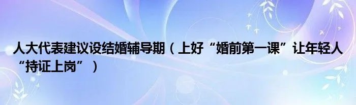 人大代表建议设结婚辅导期（上好“婚前第一课”让年轻人“持证上岗”）