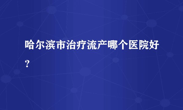 哈尔滨市治疗流产哪个医院好？