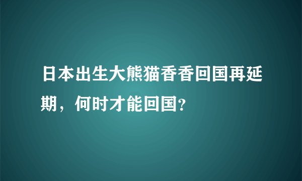 日本出生大熊猫香香回国再延期,何时才能回国?