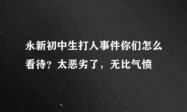 永新初中生打人事件你们怎么看待？太恶劣了，无比气愤